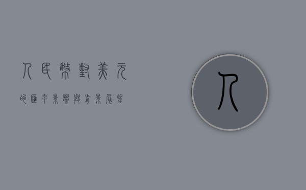 人民币对美元的汇率，影响与前景展望