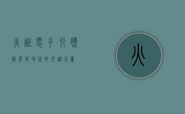 火炬电子,引领智能化时代的先锋力量