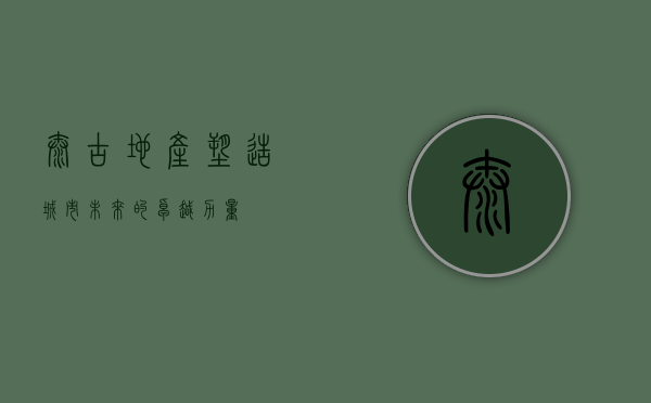 太古地产，塑造城市未来的卓越力量