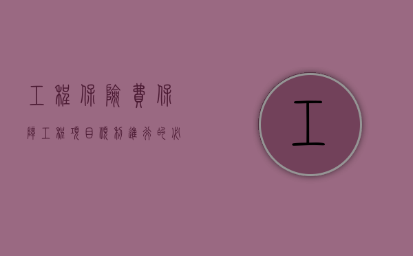 工程保险费，保障工程项目顺利进行的必要一环