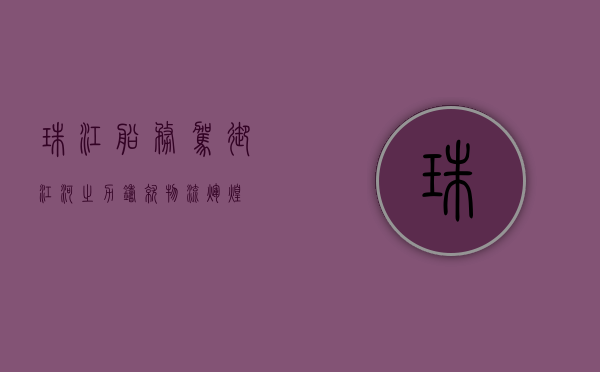 珠江船务，驾驭江河之力，铸就物流辉煌