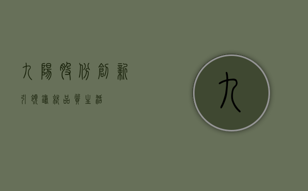 九阳股份，创新引领，铸就品质生活