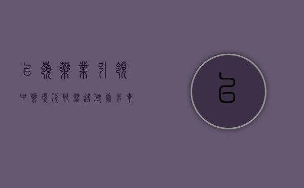 以岭药业，引领中药现代化，塑造健康未来