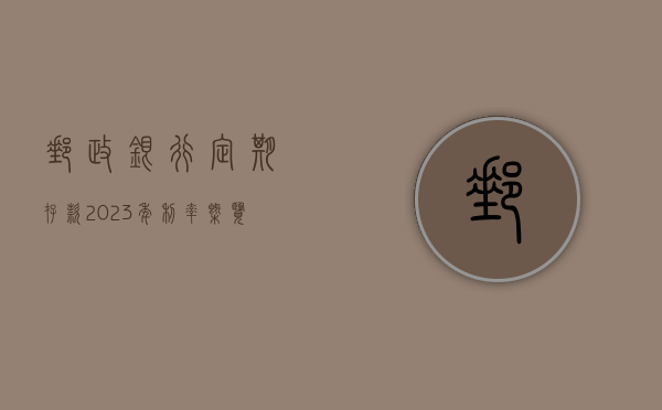 邮政银行定期存款2023年利率概览