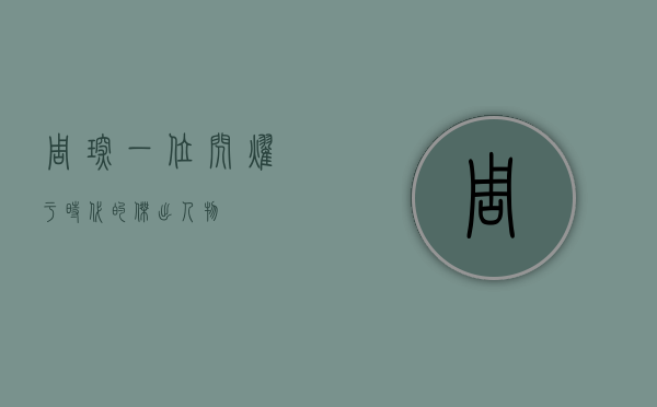 周琛，一位闪耀于时代的杰出人物