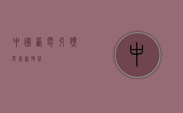 中国西电，引领电气新时代