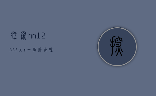 探索hn12333.com，一个综合性服务平台的深度解析
