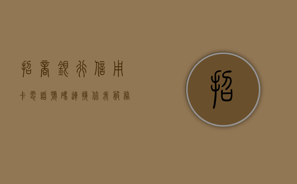 招商银行信用卡电话号码，连接你我，服务至上的金融纽带