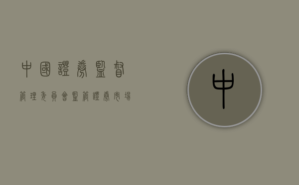中国证券监督管理委员会，监管证券市场的重要力量