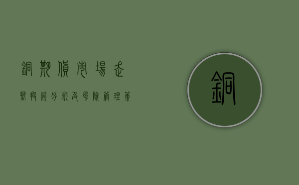 铜期货，市场走势、投资分析及风险管理策略