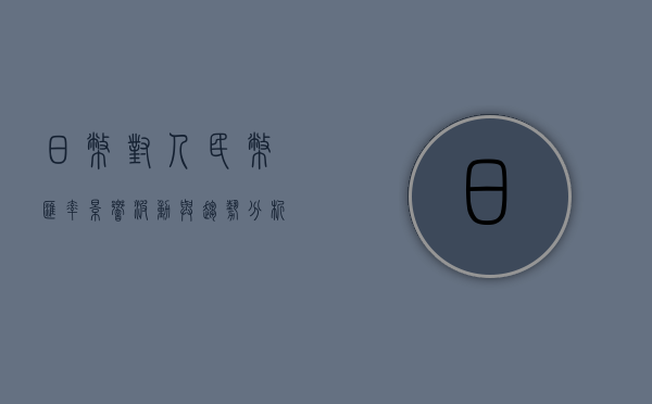 日币对人民币汇率，影响、波动与趋势分析