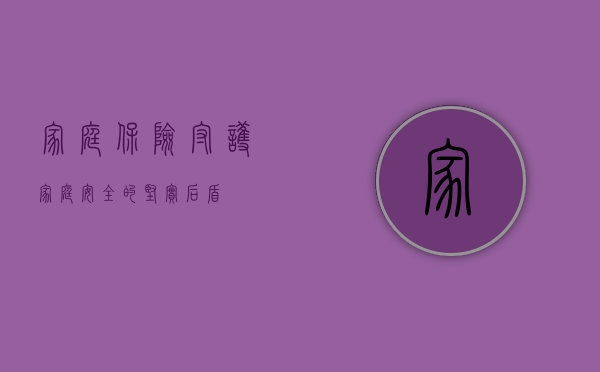 家庭保险，守护家庭安全的坚实后盾