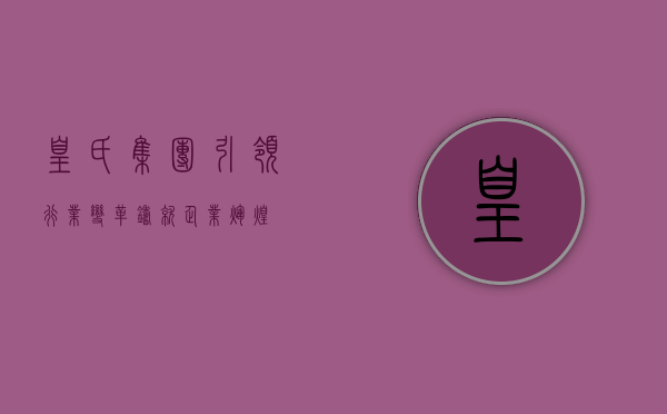 皇氏集团，引领行业变革，铸就企业辉煌