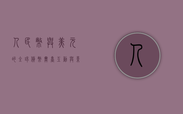 人民币与美元的全球货币舞台，互动与影响