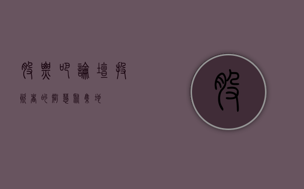 股票吧论坛，投资者的智慧聚集地