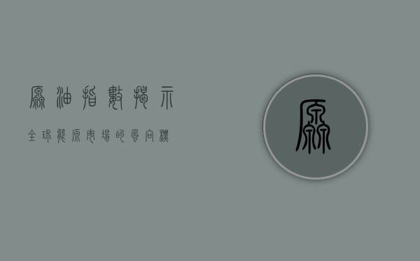 原油指数，揭示全球能源市场的风向标