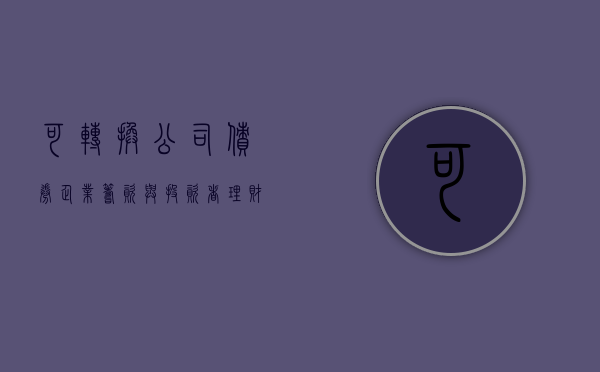 可转换公司债券，企业筹资与投资者理财的新机遇