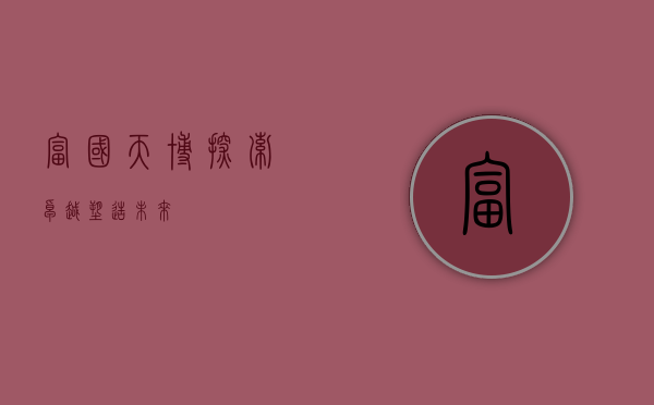 富国天博，探索卓越，塑造未来