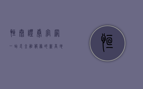 恒泰证券官网，一站式金融服务的新高地