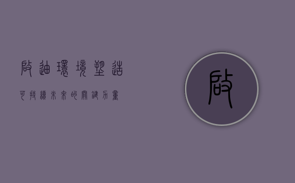 启迪环境,塑造可持续未来的关键力量