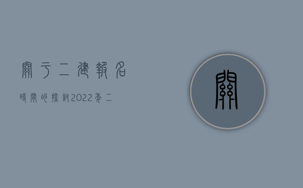 关于二建报名时间的探讨，2022年二建考试报名时间分析