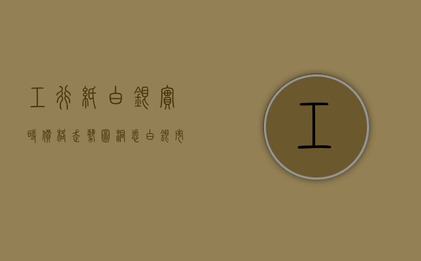 工行纸白银实时价格走势图,洞悉白银市场动态