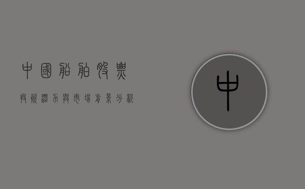 中国船舶股票，投资潜力与市场前景分析