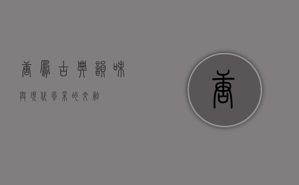 唐凤，古典韵味与现代风采的交融