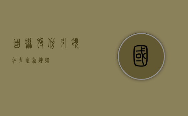 国联股份，引领行业，铸就辉煌