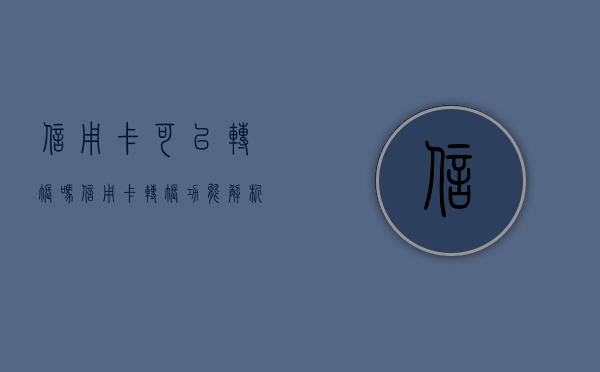 信用卡可以转账吗？信用卡转账功能解析