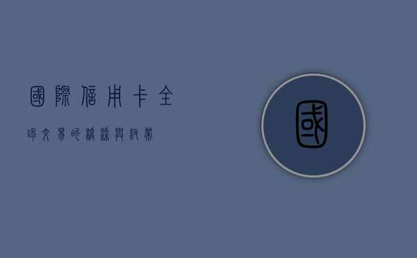 国际信用卡，全球交易的桥梁与纽带