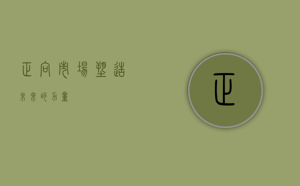 正向市场，塑造未来的力量