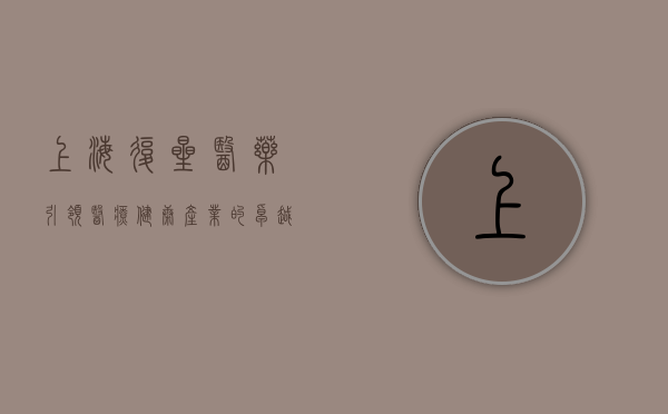 上海复星医药，引领医疗健康产业的卓越力量