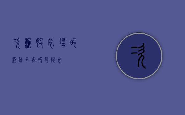 次新股，市场的新动力与投资机会