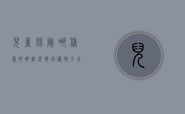 儿童保险哪种最好，明智选择守护孩子未来