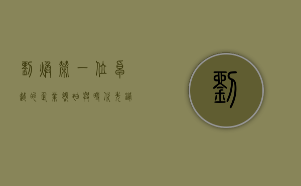 刘焕荣，一位卓越的企业领袖与时代先锋