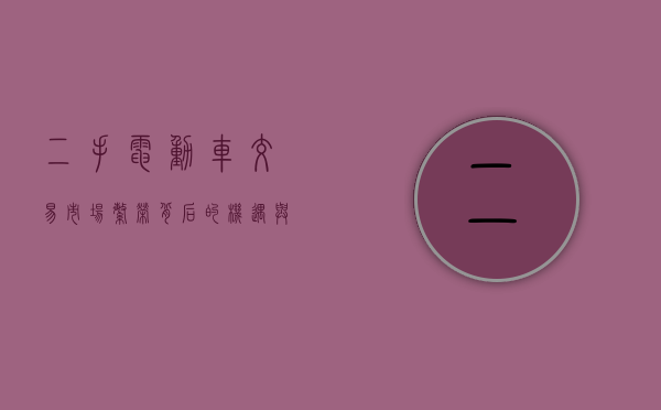 二手电动车交易市场，繁荣背后的机遇与挑战