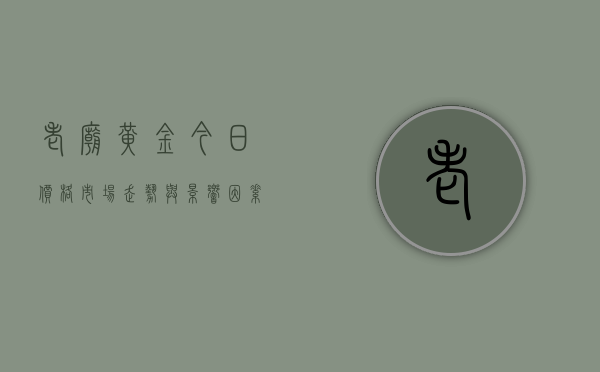 老庙黄金今日价格,市场走势与影响因素分析