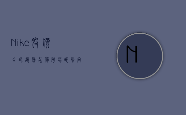 Nike股价，全球运动装备市场的风向标