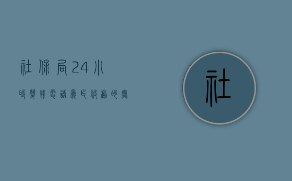 社保局24小时热线电话，为民服务的无缝衔接