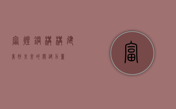 富煌钢构,构建美好未来的关键力量