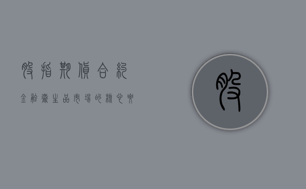 股指期货合约，金融衍生品市场的核心要素
