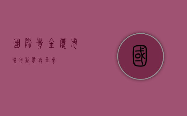 国际贵金属市场的动态与影响