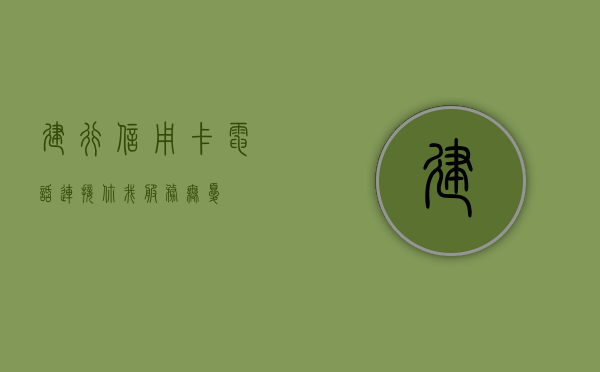 建行信用卡电话，连接你我，服务无处不在