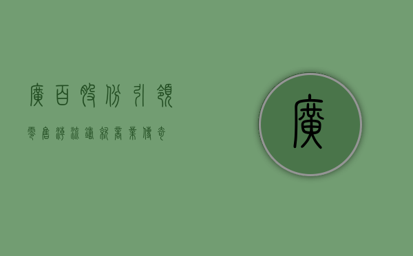 广百股份，引领零售潮流，铸就商业传奇