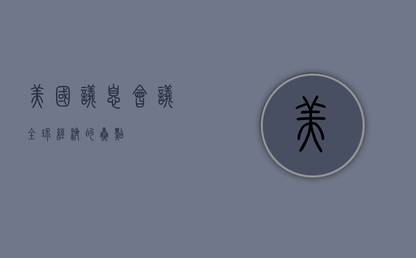 美国议息会议,全球经济的焦点