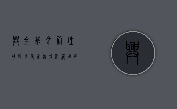 兴全基金管理有限公司，卓越投资，共创未来