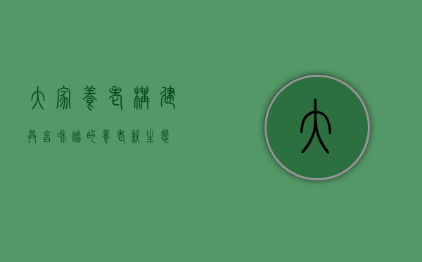 大家养老，构建共享、和谐的养老新生态