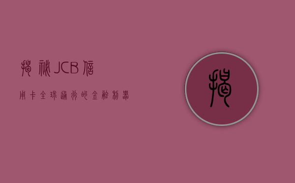 揭秘JCB信用卡，全球通行的金融利器