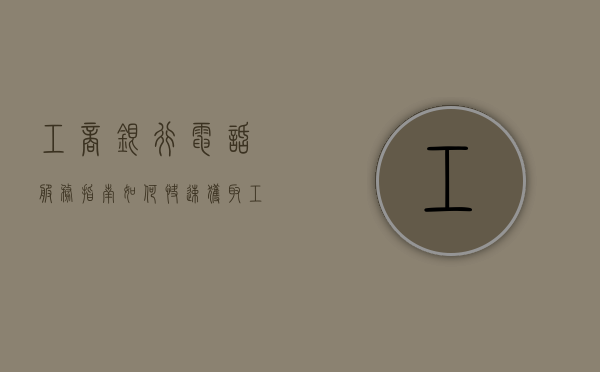 工商银行电话服务指南，如何快速获取工商银行电话号码